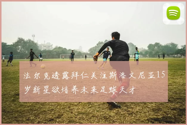 法尔克透露拜仁关注斯洛文尼亚15岁新星欲培养未来足球天才