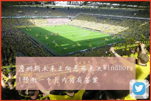 詹姆斯未来去向悬而未决Windhorst预测一个月内将有答案