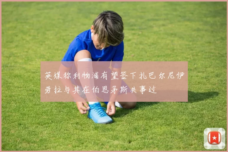 英媒称利物浦有望签下扎巴尔尼伊劳拉与其在伯恩茅斯共事过