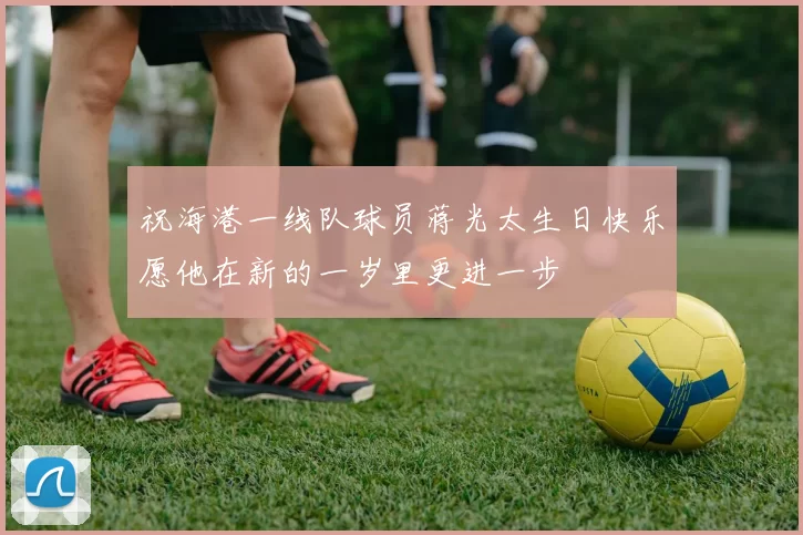 祝海港一线队球员蒋光太生日快乐愿他在新的一岁里更进一步