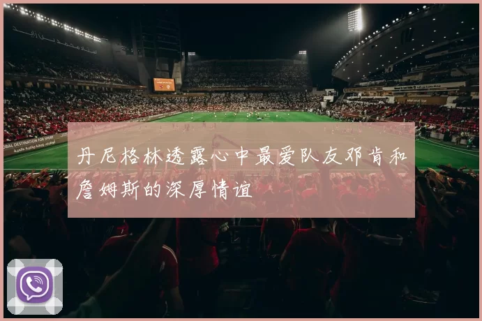 丹尼格林透露心中最爱队友邓肯和詹姆斯的深厚情谊