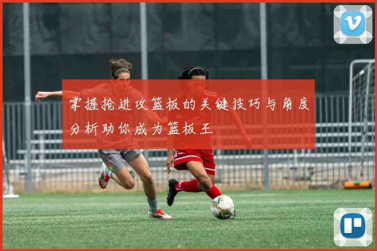 掌握抢进攻篮板的关键技巧与角度分析助你成为篮板王