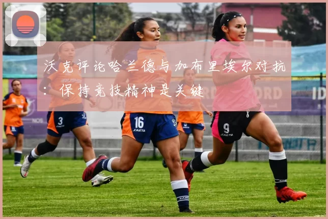 沃克评论哈兰德与加布里埃尔对抗：保持竞技精神是关键