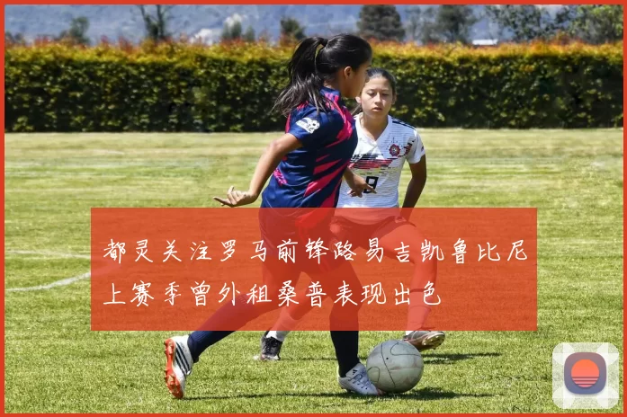 都灵关注罗马前锋路易吉凯鲁比尼上赛季曾外租桑普表现出色