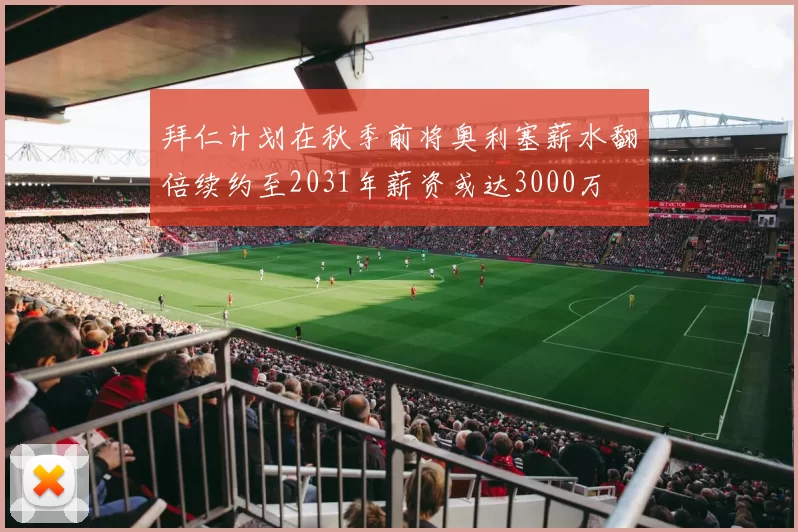 拜仁计划在秋季前将奥利塞薪水翻倍续约至2031年薪资或达3000万