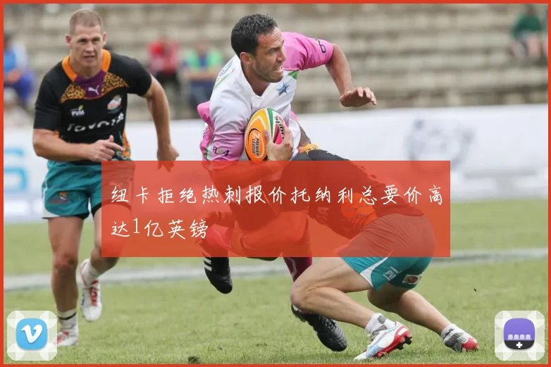 纽卡拒绝热刺报价托纳利总要价高达1亿英镑