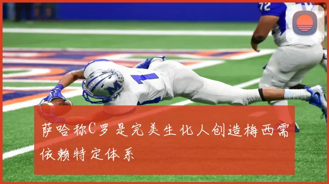 萨哈称C罗是完美生化人创造梅西需依赖特定体系