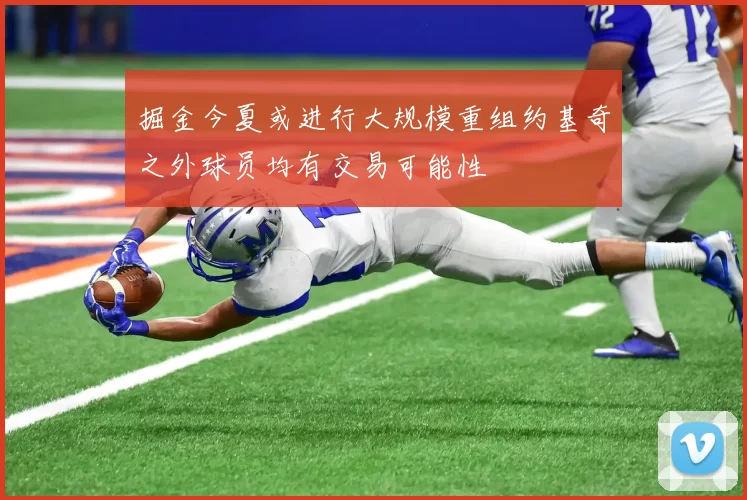掘金今夏或进行大规模重组约基奇之外球员均有交易可能性
