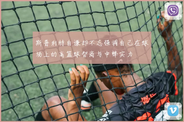 斯普利特自谦却不忘强调自己在球场上的高篮球智商与中锋实力