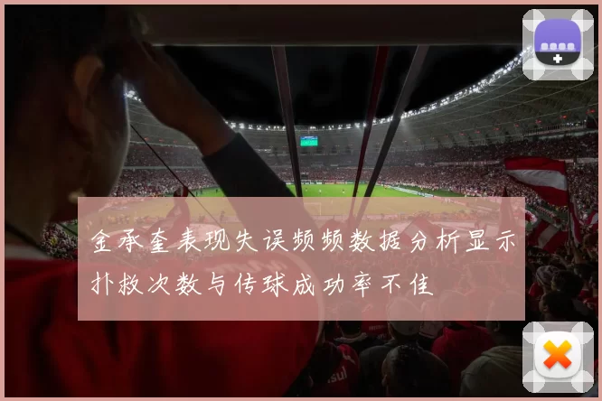 金承奎表现失误频频数据分析显示扑救次数与传球成功率不佳