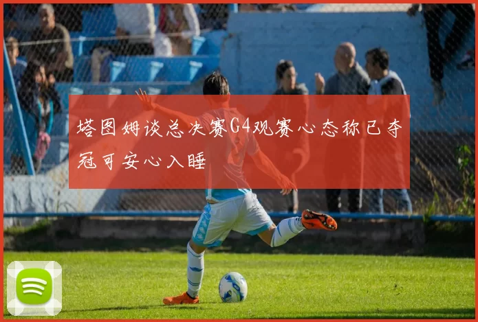 塔图姆谈总决赛G4观赛心态称已夺冠可安心入睡