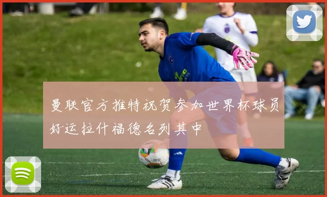 曼联官方推特祝贺参加世界杯球员好运拉什福德名列其中