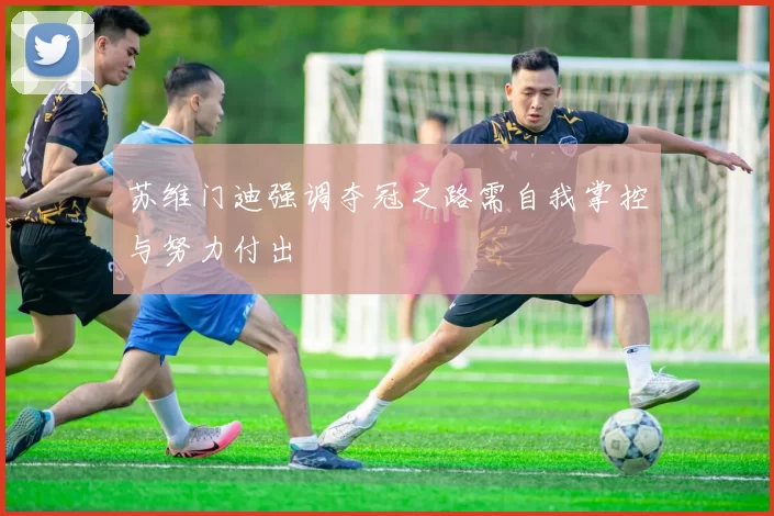 苏维门迪强调夺冠之路需自我掌控与努力付出