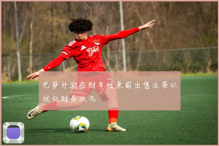 巴萨计划在财年结束前出售法蒂以优化财务状况